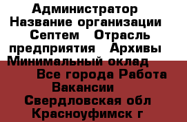 Администратор › Название организации ­ Септем › Отрасль предприятия ­ Архивы › Минимальный оклад ­ 25 000 - Все города Работа » Вакансии   . Свердловская обл.,Красноуфимск г.